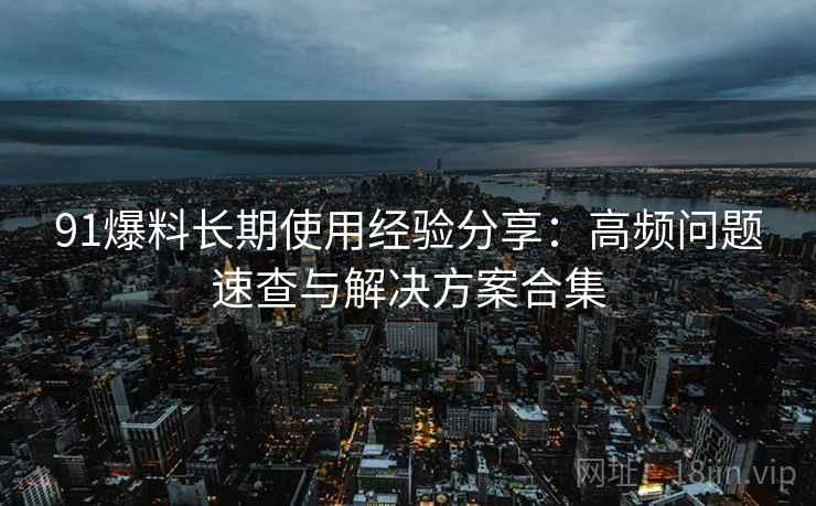 91爆料长期使用经验分享:高频问题速查与解决方案合集 91爆料长期使用经验分享:高频问题速查与解决方案合集