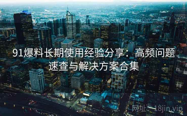 91爆料长期使用经验分享:高频问题速查与解决方案合集 91爆料长期使用经验分享:高频问题速查与解决方案合集