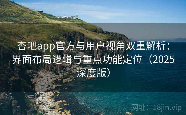 杏吧app官方与用户视角双重解析:界面布局逻辑与重点功能定位(2025深度版) 杏吧app官方与用户视角双重解析:界面布局逻辑与重点功能定位(2025深度版)