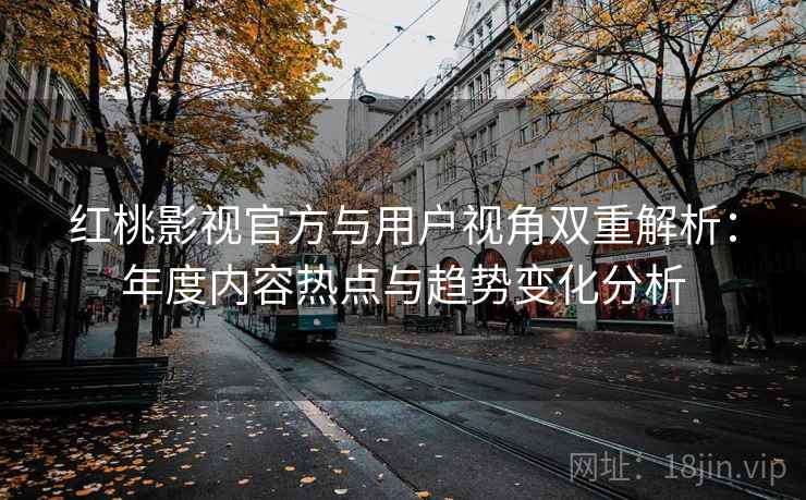 红桃影视官方与用户视角双重解析:年度内容热点与趋势变化分析 红桃影视官方与用户视角双重解析:年度内容热点与趋势变化分析