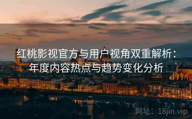 红桃影视官方与用户视角双重解析:年度内容热点与趋势变化分析 红桃影视官方与用户视角双重解析:年度内容热点与趋势变化分析