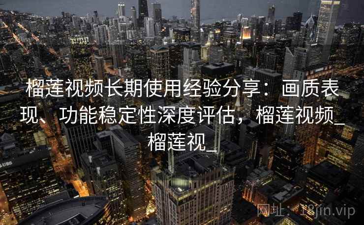 榴莲视频长期使用经验分享:画质表现、功能稳定性深度评估,榴莲视频_榴莲视_ 榴莲视频长期使用经验分享:画质表现、功能稳定性深度评估,榴莲视频_榴莲视_
