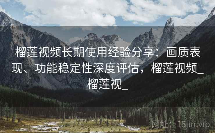 榴莲视频长期使用经验分享:画质表现、功能稳定性深度评估,榴莲视频_榴莲视_ 榴莲视频长期使用经验分享:画质表现、功能稳定性深度评估,榴莲视频_榴莲视_