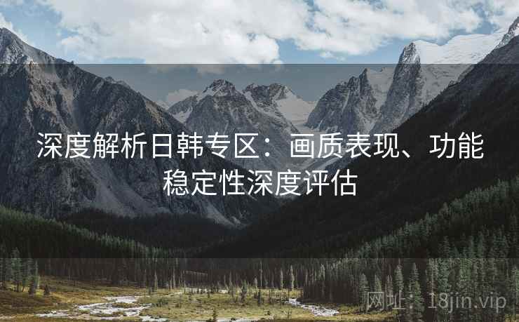 深度解析日韩专区:画质表现、功能稳定性深度评估 深度解析日韩专区:画质表现、功能稳定性深度评估