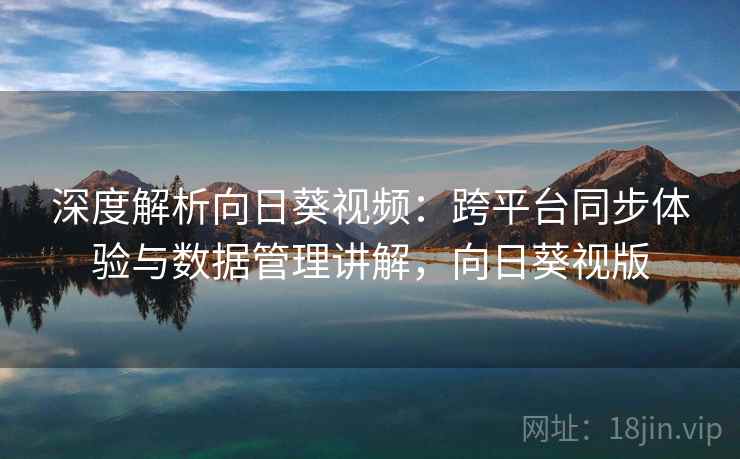 深度解析向日葵视频:跨平台同步体验与数据管理讲解,向日葵视版 深度解析向日葵视频:跨平台同步体验与数据管理讲解,向日葵视版