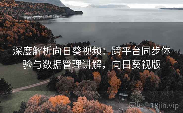 深度解析向日葵视频:跨平台同步体验与数据管理讲解,向日葵视版 深度解析向日葵视频:跨平台同步体验与数据管理讲解,向日葵视版