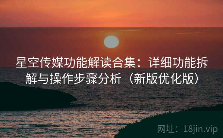 星空传媒功能解读合集:详细功能拆解与操作步骤分析(新版优化版) 星空传媒功能解读合集:详细功能拆解与操作步骤分析(新版优化版)