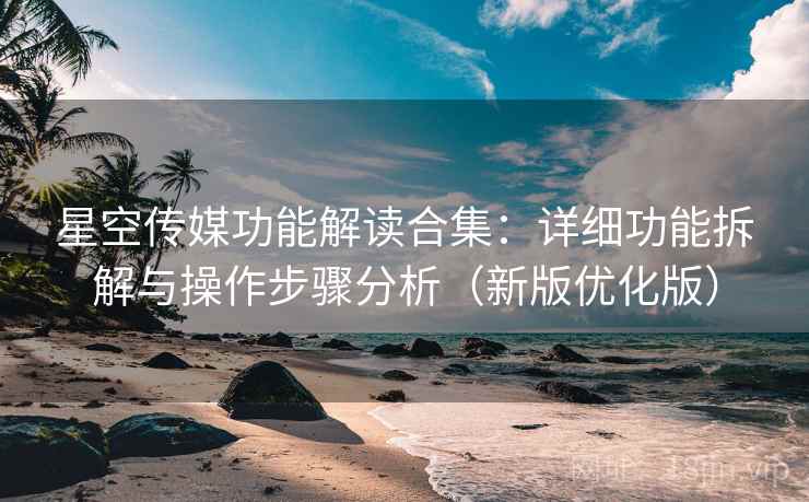 星空传媒功能解读合集:详细功能拆解与操作步骤分析(新版优化版) 星空传媒功能解读合集:详细功能拆解与操作步骤分析(新版优化版)