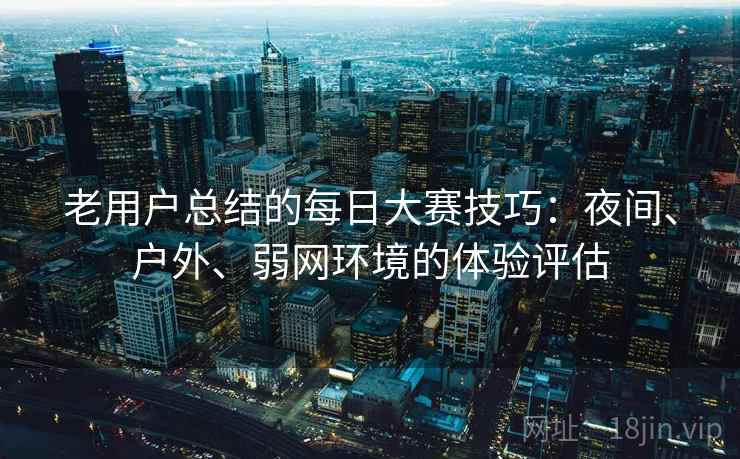 老用户总结的每日大赛技巧:夜间、户外、弱网环境的体验评估 老用户总结的每日大赛技巧:夜间、户外、弱网环境的体验评估
