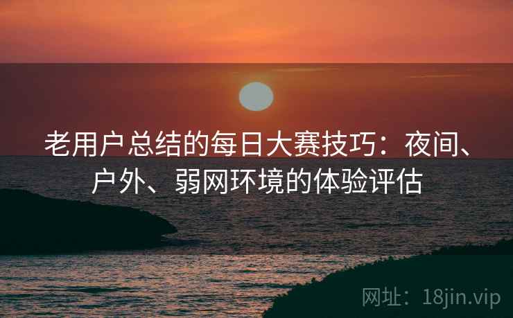 老用户总结的每日大赛技巧:夜间、户外、弱网环境的体验评估 老用户总结的每日大赛技巧:夜间、户外、弱网环境的体验评估