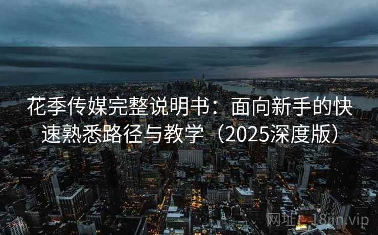 花季传媒完整说明书:面向新手的快速熟悉路径与教学(2025深度版) 花季传媒完整说明书:面向新手的快速熟悉路径与教学(2025深度版)