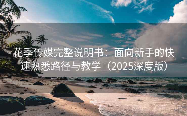 花季传媒完整说明书:面向新手的快速熟悉路径与教学(2025深度版) 花季传媒完整说明书:面向新手的快速熟悉路径与教学(2025深度版)