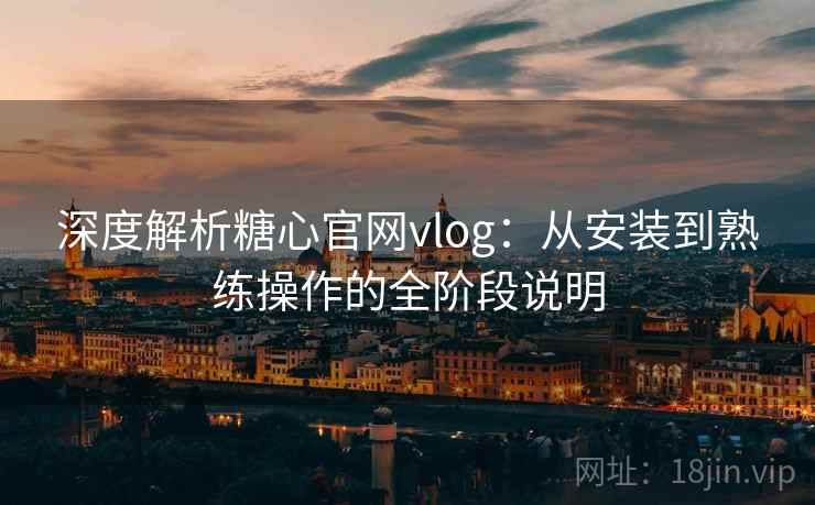 深度解析糖心官网vlog:从安装到熟练操作的全阶段说明 深度解析糖心官网vlog:从安装到熟练操作的全阶段说明