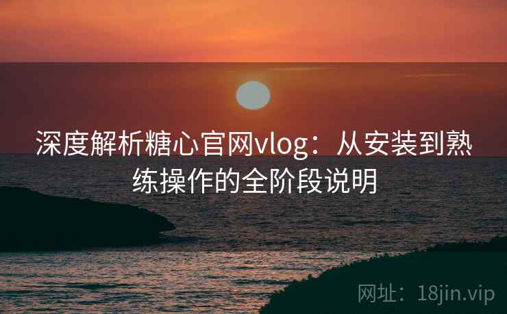 深度解析糖心官网vlog:从安装到熟练操作的全阶段说明 深度解析糖心官网vlog:从安装到熟练操作的全阶段说明