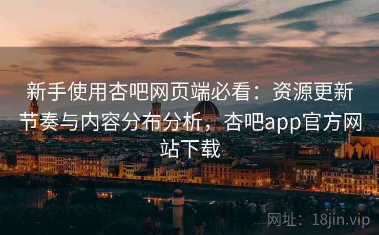 新手使用杏吧网页端必看:资源更新节奏与内容分布分析,杏吧app官方网站下载 新手使用杏吧网页端必看:资源更新节奏与内容分布分析,杏吧app官方网站下载