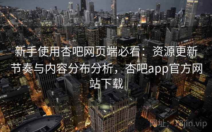 新手使用杏吧网页端必看:资源更新节奏与内容分布分析,杏吧app官方网站下载 新手使用杏吧网页端必看:资源更新节奏与内容分布分析,杏吧app官方网站下载