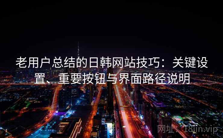 老用户总结的日韩网站技巧:关键设置、重要按钮与界面路径说明 老用户总结的日韩网站技巧:关键设置、重要按钮与界面路径说明