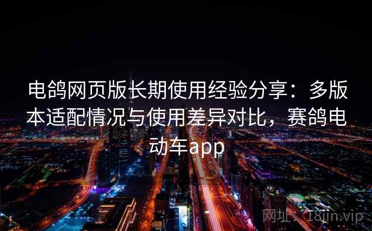 电鸽网页版长期使用经验分享:多版本适配情况与使用差异对比,赛鸽电动车app 电鸽网页版长期使用经验分享:多版本适配情况与使用差异对比,赛鸽电动车app
