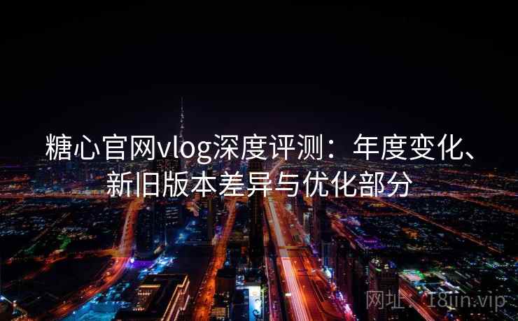 糖心官网vlog深度评测:年度变化、新旧版本差异与优化部分 糖心官网vlog深度评测:年度变化、新旧版本差异与优化部分