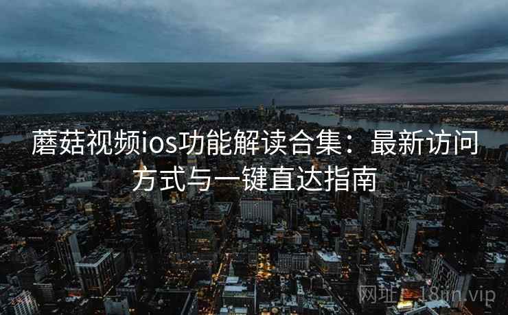 蘑菇视频ios功能解读合集:最新访问方式与一键直达指南 蘑菇视频ios功能解读合集:最新访问方式与一键直达指南