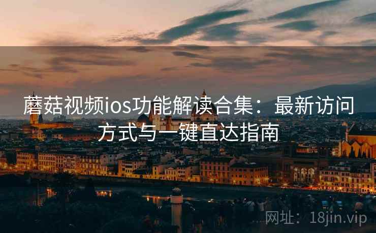 蘑菇视频ios功能解读合集:最新访问方式与一键直达指南 蘑菇视频ios功能解读合集:最新访问方式与一键直达指南