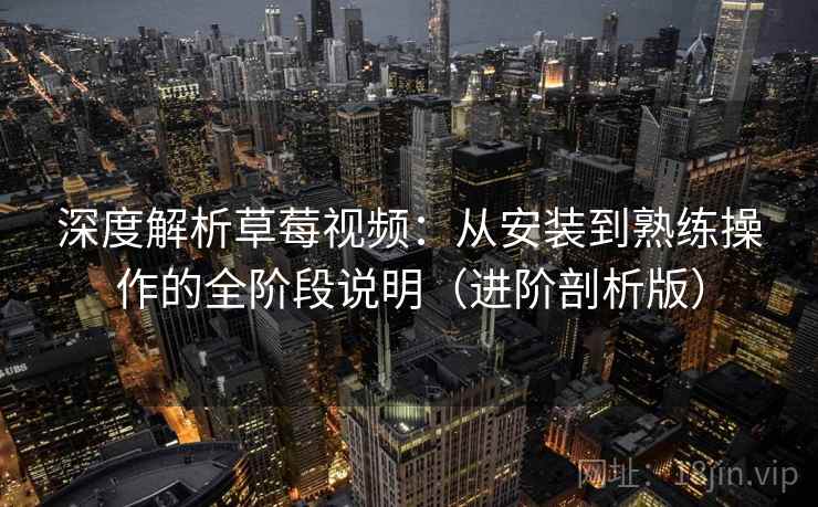 深度解析草莓视频:从安装到熟练操作的全阶段说明(进阶剖析版) 深度解析草莓视频:从安装到熟练操作的全阶段说明(进阶剖析版)