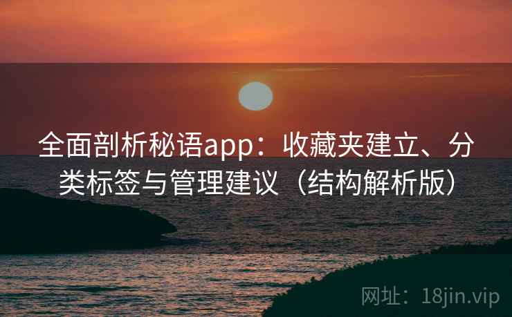 全面剖析秘语app:收藏夹建立、分类标签与管理建议(结构解析版) 全面剖析秘语app:收藏夹建立、分类标签与管理建议(结构解析版)