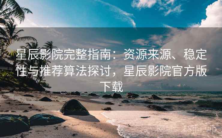 星辰影院完整指南:资源来源、稳定性与推荐算法探讨,星辰影院官方版下载 星辰影院完整指南:资源来源、稳定性与推荐算法探讨,星辰影院官方版下载