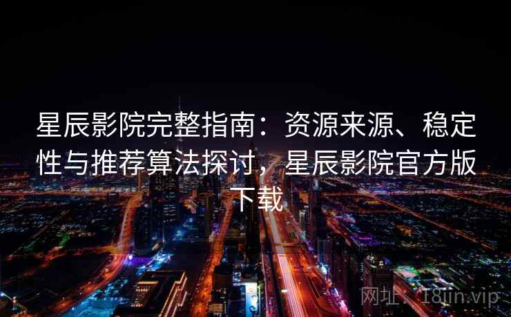星辰影院完整指南:资源来源、稳定性与推荐算法探讨,星辰影院官方版下载 星辰影院完整指南:资源来源、稳定性与推荐算法探讨,星辰影院官方版下载