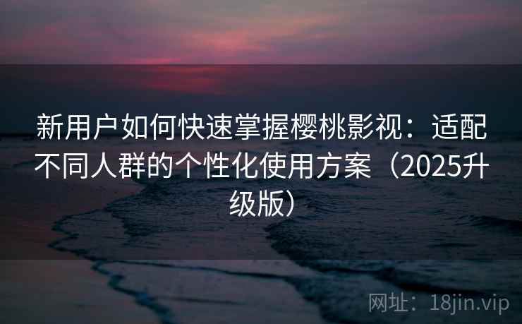 新用户如何快速掌握樱桃影视：适配不同人群的个性化使用方案（2025升级版）