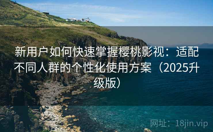 新用户如何快速掌握樱桃影视：适配不同人群的个性化使用方案（2025升级版）