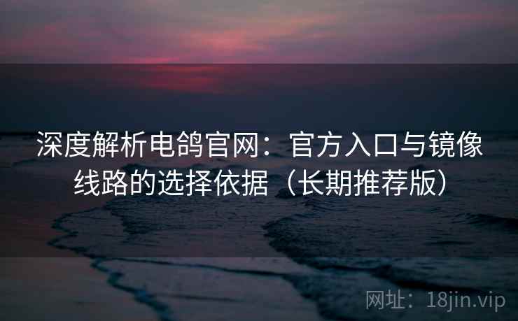 深度解析电鸽官网:官方入口与镜像线路的选择依据(长期推荐版) 深度解析电鸽官网:官方入口与镜像线路的选择依据(长期推荐版)