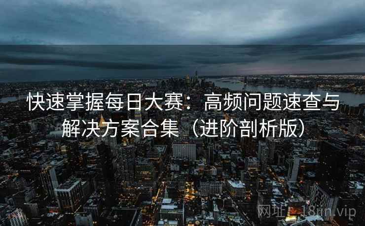 快速掌握每日大赛:高频问题速查与解决方案合集(进阶剖析版) 快速掌握每日大赛:高频问题速查与解决方案合集(进阶剖析版)