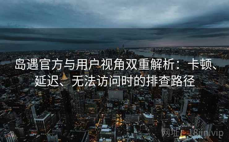 岛遇官方与用户视角双重解析:卡顿、延迟、无法访问时的排查路径 岛遇官方与用户视角双重解析:卡顿、延迟、无法访问时的排查路径