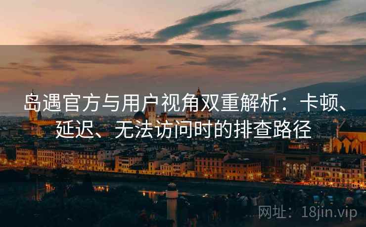 岛遇官方与用户视角双重解析:卡顿、延迟、无法访问时的排查路径 岛遇官方与用户视角双重解析:卡顿、延迟、无法访问时的排查路径