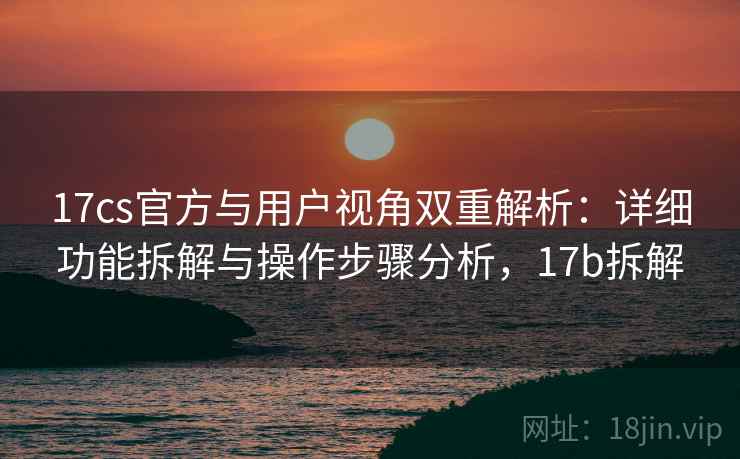 17cs官方与用户视角双重解析:详细功能拆解与操作步骤分析,17b拆解 17cs官方与用户视角双重解析:详细功能拆解与操作步骤分析,17b拆解