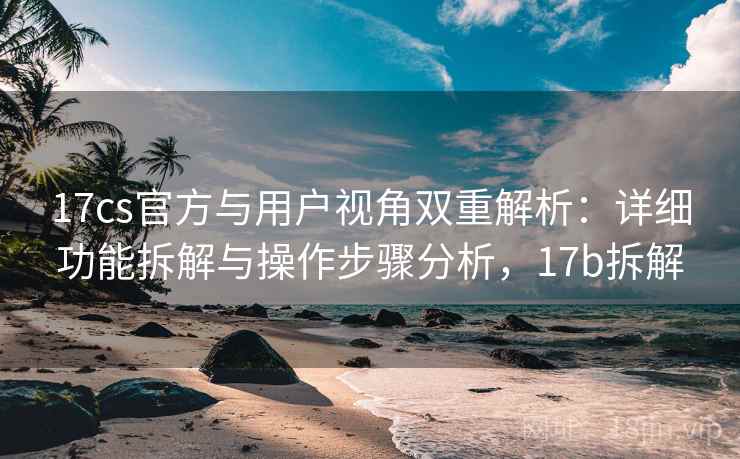 17cs官方与用户视角双重解析:详细功能拆解与操作步骤分析,17b拆解 17cs官方与用户视角双重解析:详细功能拆解与操作步骤分析,17b拆解