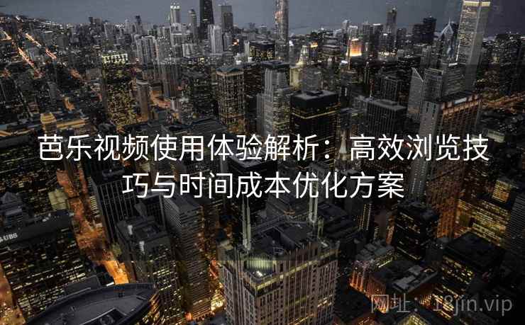 芭乐视频使用体验解析:高效浏览技巧与时间成本优化方案 芭乐视频使用体验解析:高效浏览技巧与时间成本优化方案