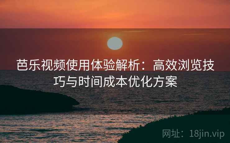 芭乐视频使用体验解析:高效浏览技巧与时间成本优化方案 芭乐视频使用体验解析:高效浏览技巧与时间成本优化方案