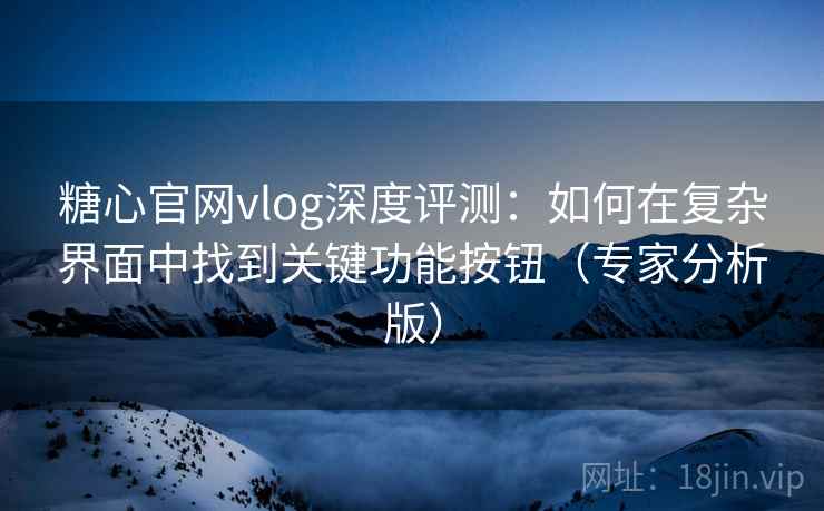 糖心官网vlog深度评测:如何在复杂界面中找到关键功能按钮(专家分析版) 糖心官网vlog深度评测:如何在复杂界面中找到关键功能按钮(专家分析版)