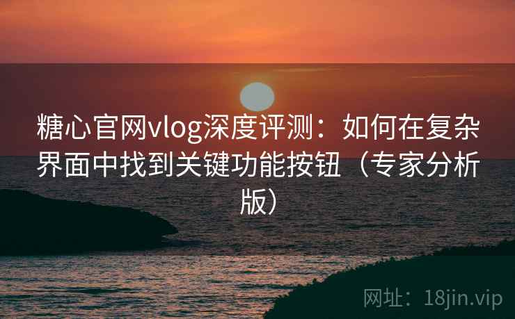 糖心官网vlog深度评测:如何在复杂界面中找到关键功能按钮(专家分析版) 糖心官网vlog深度评测:如何在复杂界面中找到关键功能按钮(专家分析版)