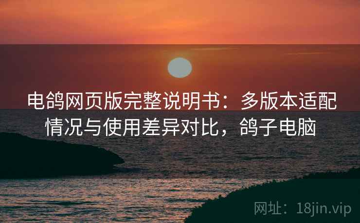 电鸽网页版完整说明书:多版本适配情况与使用差异对比,鸽子电脑 电鸽网页版完整说明书:多版本适配情况与使用差异对比,鸽子电脑