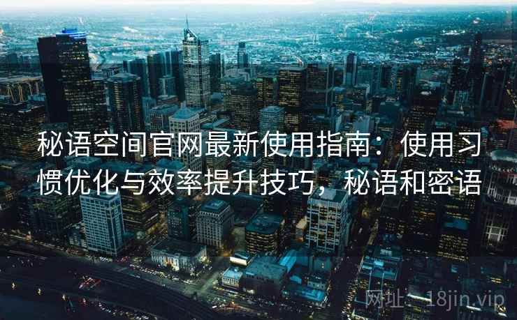 秘语空间官网最新使用指南:使用习惯优化与效率提升技巧,秘语和密语 秘语空间官网最新使用指南:使用习惯优化与效率提升技巧,秘语和密语