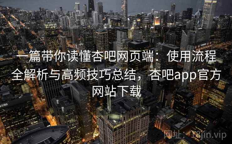 一篇带你读懂杏吧网页端:使用流程全解析与高频技巧总结,杏吧app官方网站下载 一篇带你读懂杏吧网页端:使用流程全解析与高频技巧总结,杏吧app官方网站下载