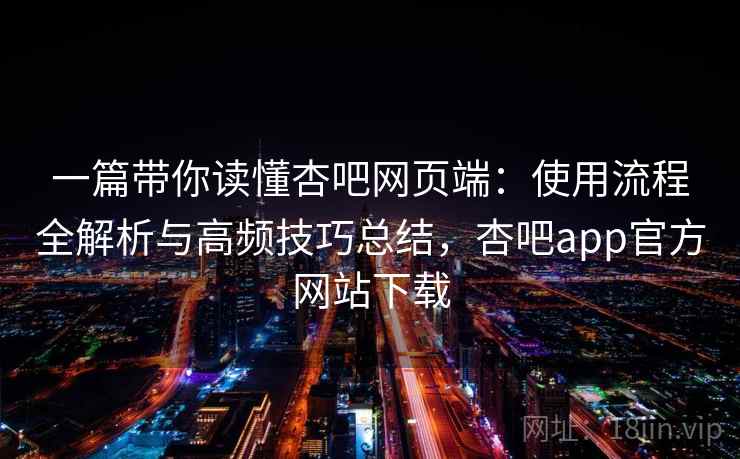一篇带你读懂杏吧网页端:使用流程全解析与高频技巧总结,杏吧app官方网站下载 一篇带你读懂杏吧网页端:使用流程全解析与高频技巧总结,杏吧app官方网站下载