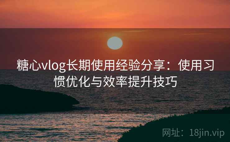 糖心vlog长期使用经验分享:使用习惯优化与效率提升技巧 糖心vlog长期使用经验分享:使用习惯优化与效率提升技巧