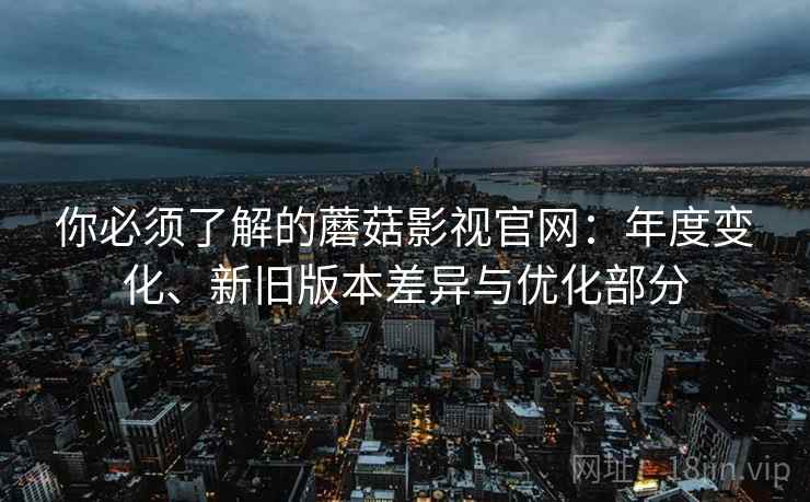 你必须了解的蘑菇影视官网:年度变化、新旧版本差异与优化部分 你必须了解的蘑菇影视官网:年度变化、新旧版本差异与优化部分