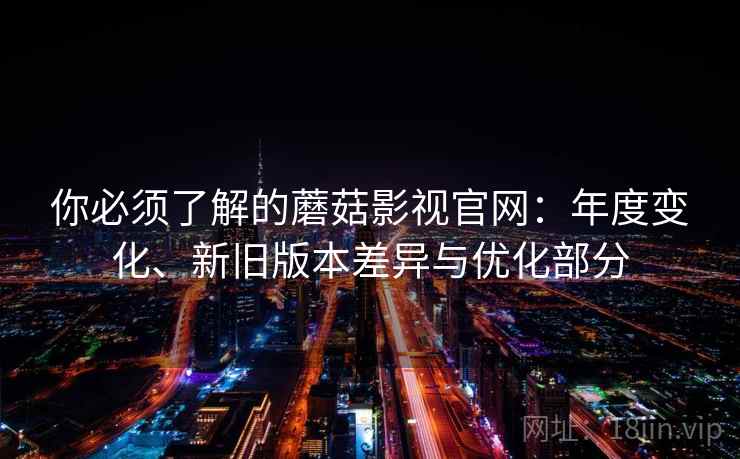 你必须了解的蘑菇影视官网:年度变化、新旧版本差异与优化部分 你必须了解的蘑菇影视官网:年度变化、新旧版本差异与优化部分