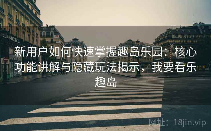 新用户如何快速掌握趣岛乐园:核心功能讲解与隐藏玩法揭示,我要看乐趣岛 新用户如何快速掌握趣岛乐园:核心功能讲解与隐藏玩法揭示,我要看乐趣岛