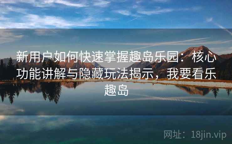 新用户如何快速掌握趣岛乐园:核心功能讲解与隐藏玩法揭示,我要看乐趣岛 新用户如何快速掌握趣岛乐园:核心功能讲解与隐藏玩法揭示,我要看乐趣岛